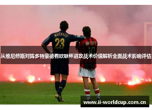 从维尼修斯对阵多特蒙德看欧联杯进攻战术价值解析全面战术影响评估